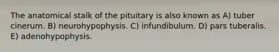 The anatomical stalk of the pituitary is also known as A) tuber cinerum. B) neurohypophysis. C) infundibulum. D) pars tuberalis. E) adenohypophysis.