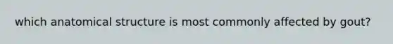 which anatomical structure is most commonly affected by gout?