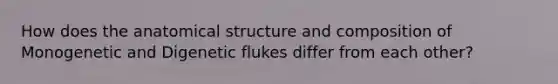 How does the anatomical structure and composition of Monogenetic and Digenetic flukes differ from each other?