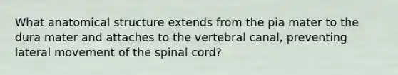 What anatomical structure extends from the pia mater to the dura mater and attaches to the vertebral canal, preventing lateral movement of the spinal cord?