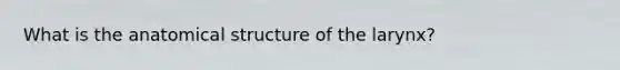 What is the anatomical structure of the larynx?