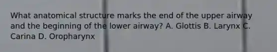 What anatomical structure marks the end of the upper airway and the beginning of the lower airway? A. Glottis B. Larynx C. Carina D. Oropharynx