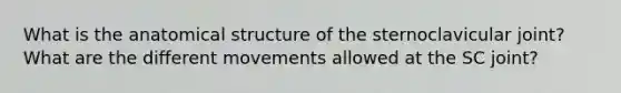 What is the anatomical structure of the sternoclavicular joint? What are the different movements allowed at the SC joint?