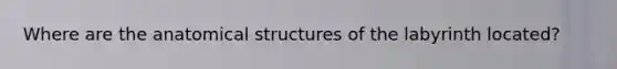 Where are the anatomical structures of the labyrinth located?