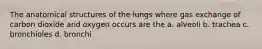 The anatomical structures of the lungs where gas exchange of carbon dioxide and oxygen occurs are the a. alveoli b. trachea c. bronchioles d. bronchi