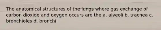 The anatomical structures of the lungs where gas exchange of carbon dioxide and oxygen occurs are the a. alveoli b. trachea c. bronchioles d. bronchi