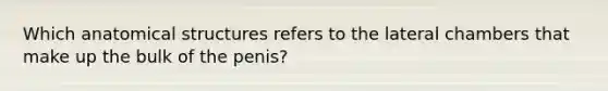 Which anatomical structures refers to the lateral chambers that make up the bulk of the penis?