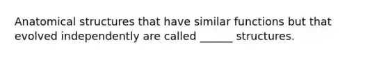 Anatomical structures that have similar functions but that evolved independently are called ______ structures.