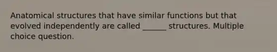 Anatomical structures that have similar functions but that evolved independently are called ______ structures. Multiple choice question.