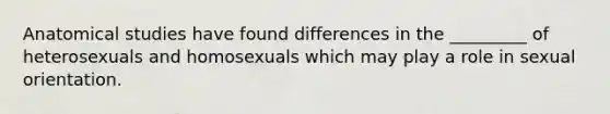 Anatomical studies have found differences in the _________ of heterosexuals and homosexuals which may play a role in sexual orientation.