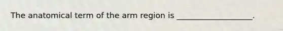 The anatomical term of the arm region is ___________________.