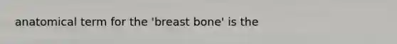 anatomical term for the 'breast bone' is the