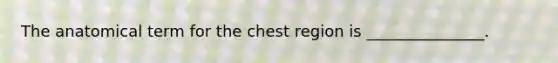 The anatomical term for the chest region is _______________.