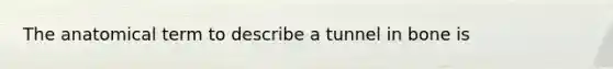 The anatomical term to describe a tunnel in bone is