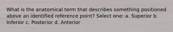 What is the anatomical term that describes something positioned above an identified reference point? Select one: a. Superior b. Inferior c. Posterior d. Anterior