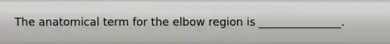 The anatomical term for the elbow region is _______________.