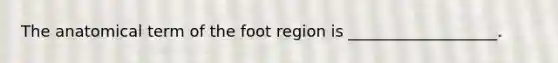 The anatomical term of the foot region is ___________________.