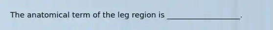 The anatomical term of the leg region is ___________________.