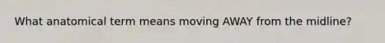 What anatomical term means moving AWAY from the midline?