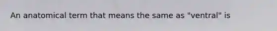 An anatomical term that means the same as "ventral" is