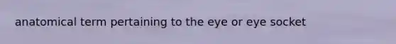 anatomical term pertaining to the eye or eye socket