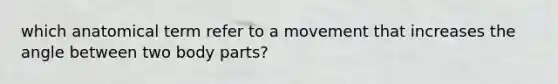 which anatomical term refer to a movement that increases the angle between two body parts?