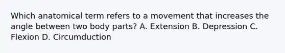 Which anatomical term refers to a movement that increases the angle between two body parts? A. Extension B. Depression C. Flexion D. Circumduction