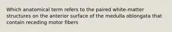 Which anatomical term refers to the paired white-matter structures on the anterior surface of the medulla oblongata that contain receding motor fibers