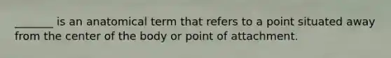 _______ is an anatomical term that refers to a point situated away from the center of the body or point of attachment.