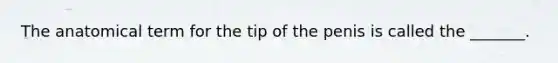 The anatomical term for the tip of the penis is called the _______.