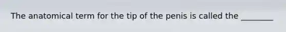 The anatomical term for the tip of the penis is called the ________