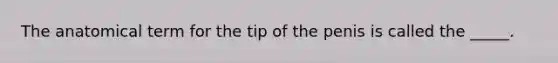 The anatomical term for the tip of the penis is called the _____.