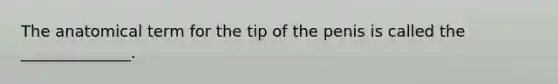 The anatomical term for the tip of the penis is called the ______________.