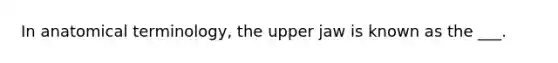 In anatomical terminology, the upper jaw is known as the ___.