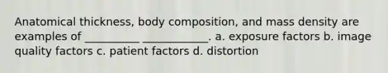 Anatomical thickness, body composition, and mass density are examples of __________ ____________. a. exposure factors b. image quality factors c. patient factors d. distortion