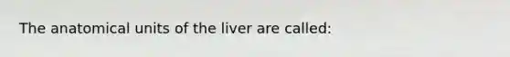 The anatomical units of the liver are called: