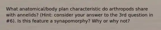 What anatomical/body plan characteristic do arthropods share with annelids? (Hint: consider your answer to the 3rd question in #6). Is this feature a synapomorphy? Why or why not?