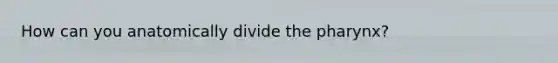 How can you anatomically divide the pharynx?
