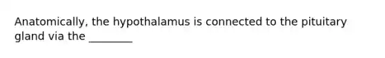 Anatomically, the hypothalamus is connected to the pituitary gland via the ________