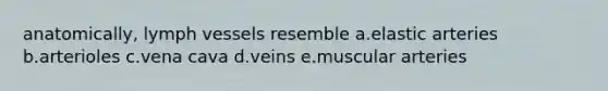 anatomically, lymph vessels resemble a.elastic arteries b.arterioles c.vena cava d.veins e.muscular arteries