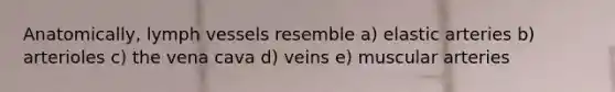 Anatomically, lymph vessels resemble a) elastic arteries b) arterioles c) the vena cava d) veins e) muscular arteries