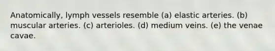 Anatomically, lymph vessels resemble (a) elastic arteries. (b) muscular arteries. (c) arterioles. (d) medium veins. (e) the venae cavae.