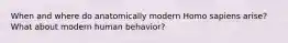 When and where do anatomically modern Homo sapiens arise? What about modern human behavior?