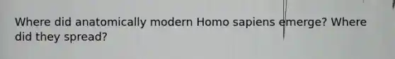 Where did anatomically modern Homo sapiens emerge? Where did they spread?