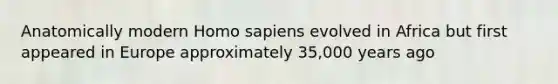 Anatomically modern Homo sapiens evolved in Africa but first appeared in Europe approximately 35,000 years ago