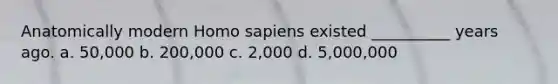 Anatomically modern Homo sapiens existed __________ years ago. a. 50,000 b. 200,000 c. 2,000 d. 5,000,000