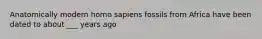Anatomically modern homo sapiens fossils from Africa have been dated to about ___ years ago