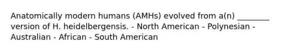 Anatomically modern humans (AMHs) evolved from a(n) ________ version of H. heidelbergensis. - North American - Polynesian - Australian - African - South American