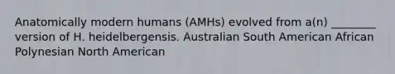 Anatomically modern humans (AMHs) evolved from a(n) ________ version of H. heidelbergensis. Australian South American African Polynesian North American