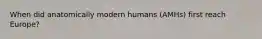 When did anatomically modern humans (AMHs) first reach Europe?